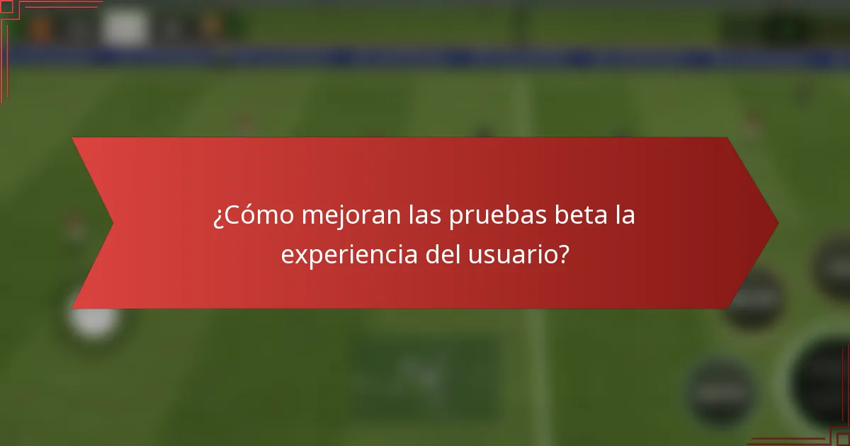 ¿Cómo mejoran las pruebas beta la experiencia del usuario?