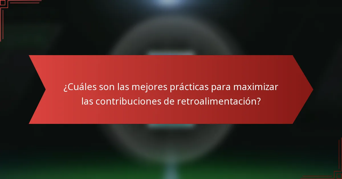 ¿Cuáles son las mejores prácticas para maximizar las contribuciones de retroalimentación?