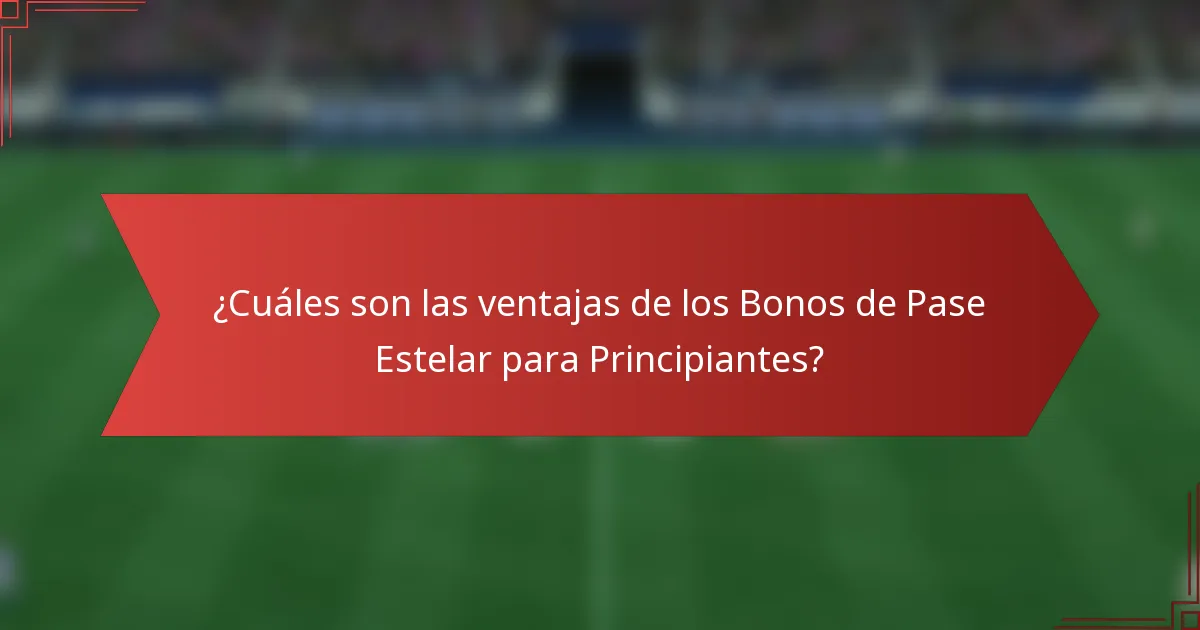 ¿Cuáles son las ventajas de los Bonos de Pase Estelar para Principiantes?